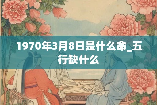 1970年3月8日是什么命_五行缺什么