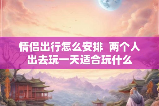 情侣出行怎么安排  两个人出去玩一天适合玩什么