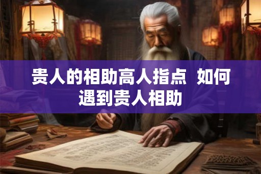 贵人的相助高人指点  如何遇到贵人相助