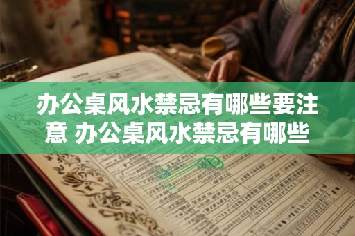 办公桌风水禁忌有哪些要注意 办公桌风水禁忌有哪些 办公桌风水禁忌有哪些要注意 办公桌风水禁忌有哪些