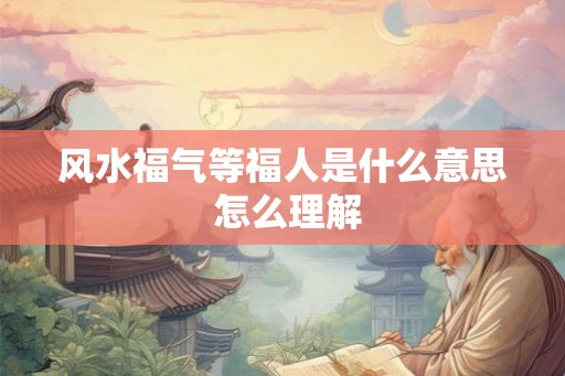 风水福气等福人是什么意思 怎么理解