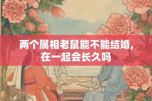 两个属相老鼠能不能结婚,在一起会长久吗