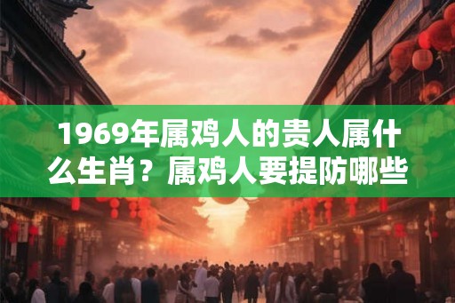 1969年属鸡人的贵人属什么生肖？属鸡人要提防哪些生肖小人？