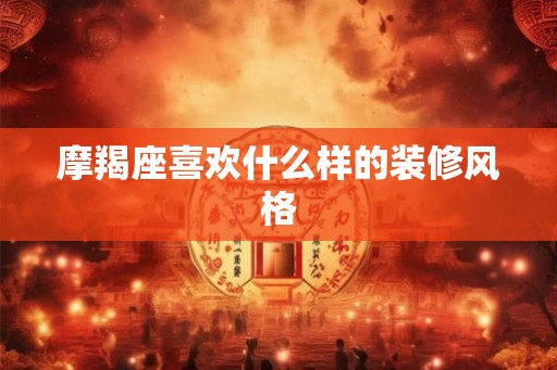 摩羯座喜欢什么样的装修风格 摩羯座喜欢什么样的装修风格