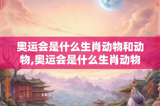 奥运会是什么生肖动物和动物,奥运会是什么生肖动物和动物图片 奥运会是什么生肖动物和动物,奥运会是什么生肖动物和动物图片