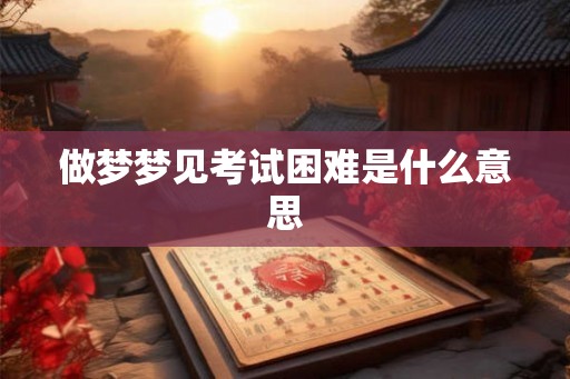 做梦梦见考试困难是什么意思