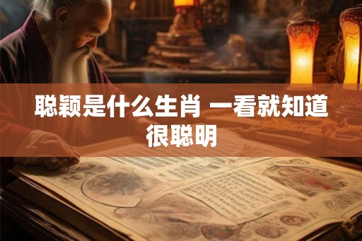 聪颖是什么生肖 一看就知道很聪明