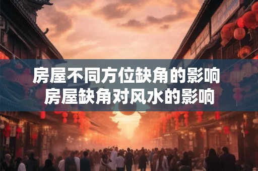 房屋不同方位缺角的影响 房屋缺角对风水的影响