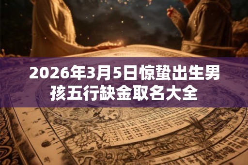 2026年3月5日惊蛰出生男孩五行缺金取名大全