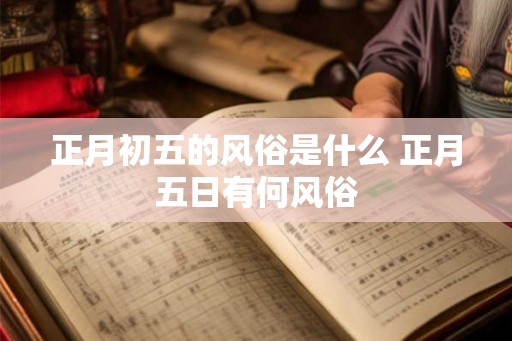 正月初五的风俗是什么 正月五日有何风俗 正月初五的风俗是什么 正月五日有何风俗