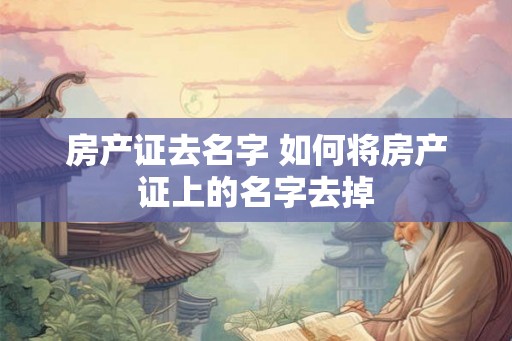 房产证去名字 如何将房产证上的名字去掉