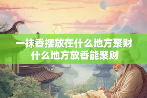 一抹香摆放在什么地方聚财 什么地方放香能聚财