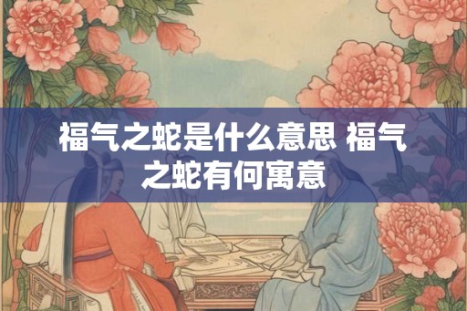 福气之蛇是什么意思 福气之蛇有何寓意