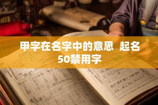 甲字在名字中的意思  起名50禁用字