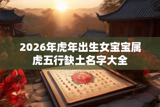 2026年虎年出生女宝宝属虎五行缺土名字大全 2026年虎年出生女宝宝属虎五行缺土名字大全