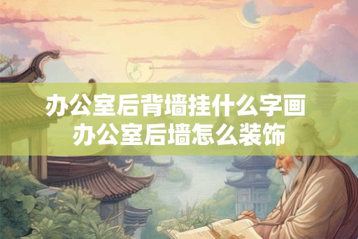 办公室后背墙挂什么字画 办公室后墙怎么装饰