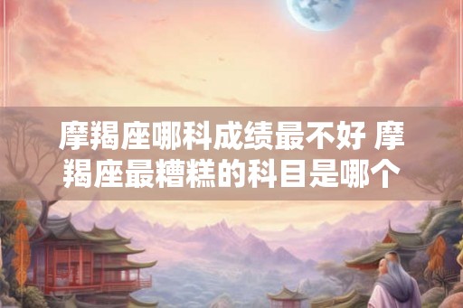 摩羯座哪科成绩最不好 摩羯座最糟糕的科目是哪个