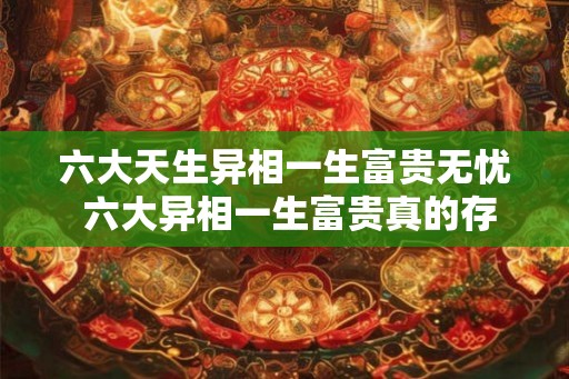六大天生异相一生富贵无忧 六大异相一生富贵真的存在吗