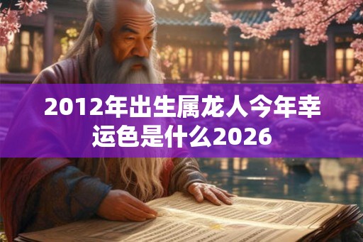 2012年出生属龙人今年幸运色是什么2026