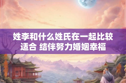 姓李和什么姓氏在一起比较适合 结伴努力婚姻幸福