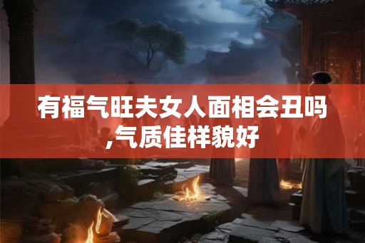 有福气旺夫女人面相会丑吗,气质佳样貌好