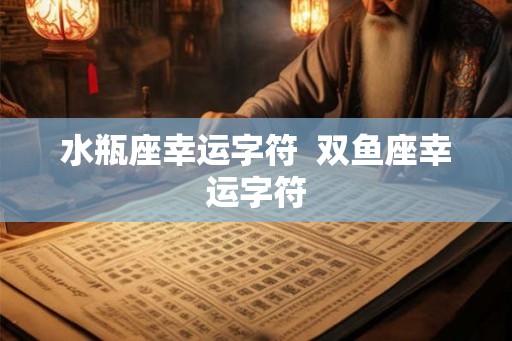 水瓶座幸运字符 双鱼座幸运字符 水瓶座幸运字符 双鱼座幸运字符