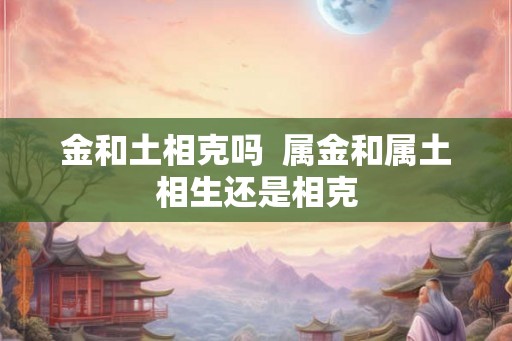 金和土相克吗  属金和属土相生还是相克