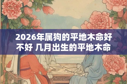2026年属狗的平地木命好不好 几月出生的平地木命好