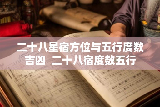 二十八星宿方位与五行度数吉凶  二十八宿度数五行