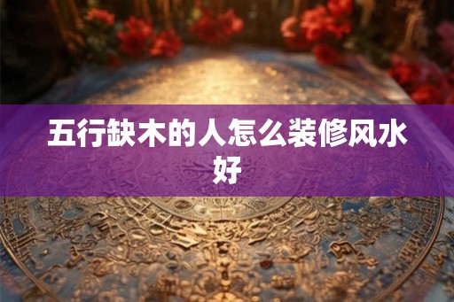 五行缺木的人怎么装修风水好