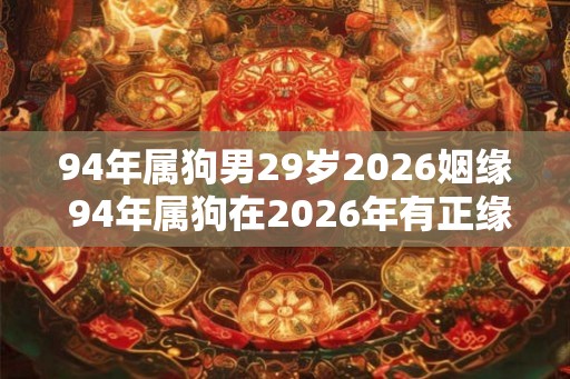 94年属狗男29岁2026姻缘 94年属狗在2026年有正缘吗 94年属狗男29岁2026姻缘 94年属狗在2026年有正缘吗