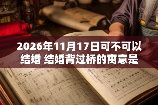 2026年11月17日可不可以结婚 结婚背过桥的寓意是什么
