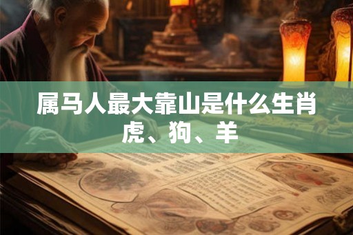 属马人最大靠山是什么生肖 虎、狗、羊