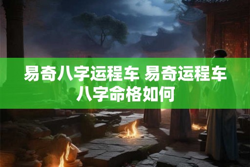 易奇八字运程车 易奇运程车八字命格如何