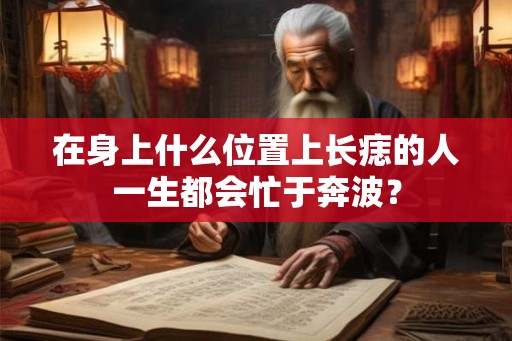 在身上什么位置上长痣的人一生都会忙于奔波? 在身上什么位置上长痣的人一生都会忙于奔波?