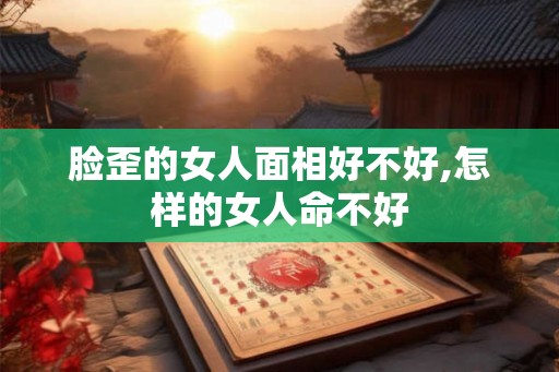 脸歪的女人面相好不好,怎样的女人命不好