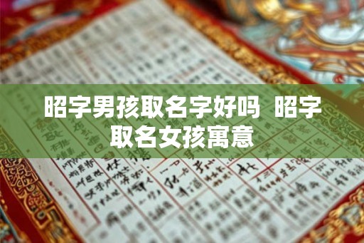 昭字男孩取名字好吗  昭字取名女孩寓意