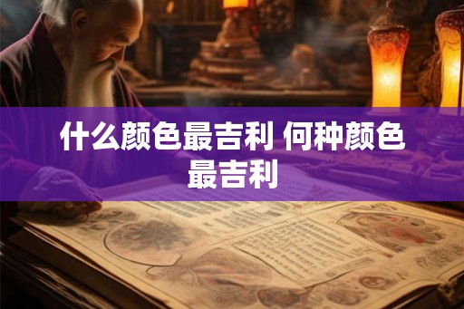 什么颜色最吉利 何种颜色最吉利 什么颜色最吉利 何种颜色最吉利