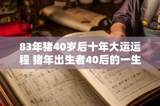 83年猪40岁后十年大运运程 猪年出生者40后的一生运程如何