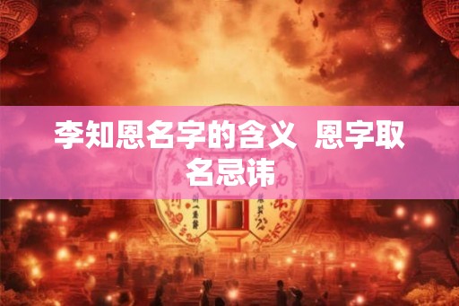李知恩名字的含义 恩字取名忌讳 李知恩名字的含义 恩字取名忌讳