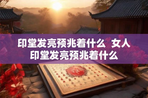 印堂发亮预兆着什么 女人印堂发亮预兆着什么 印堂发亮预兆着什么 女人印堂发亮预兆着什么