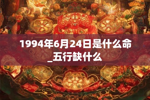 1994年6月24日是什么命_五行缺什么
