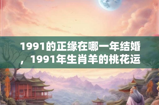 1991的正缘在哪一年结婚，1991年生肖羊的桃花运如何？