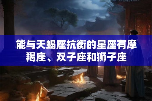 能与天蝎座抗衡的星座有摩羯座、双子座和狮子座