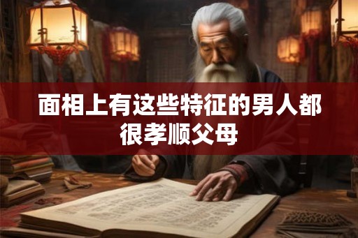面相上有这些特征的男人都很孝顺父母