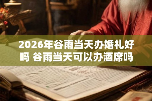 2026年谷雨当天办婚礼好吗 谷雨当天可以办酒席吗 2026年谷雨当天办婚礼好吗 谷雨当天可以办酒席吗