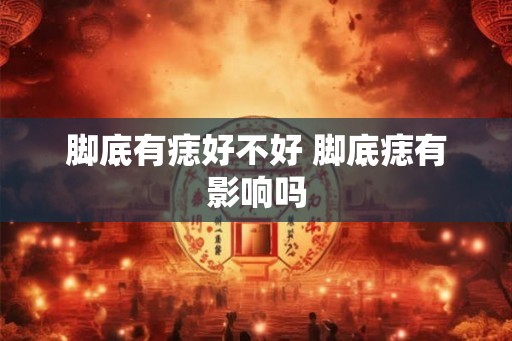 脚底有痣好不好 脚底痣有影响吗 脚底有痣好不好 脚底痣有影响吗