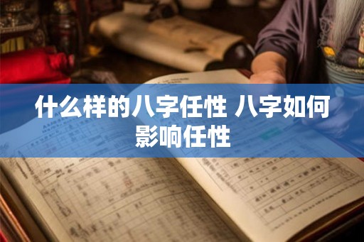 什么样的八字任性 八字如何影响任性