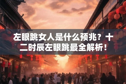 左眼跳女人是什么预兆？十二时辰左眼跳最全解析！
