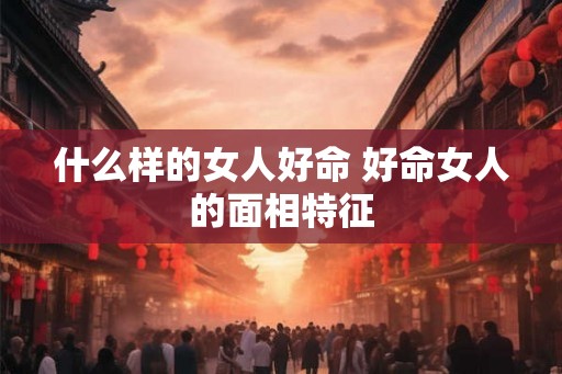 什么样的女人好命 好命女人的面相特征